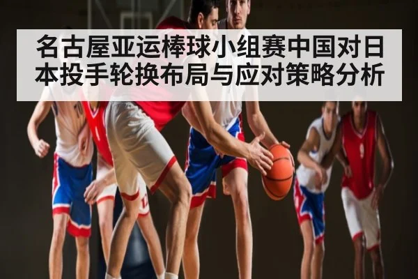 名古屋亚运棒球小组赛中国对日本投手轮换布局与应对策略分析