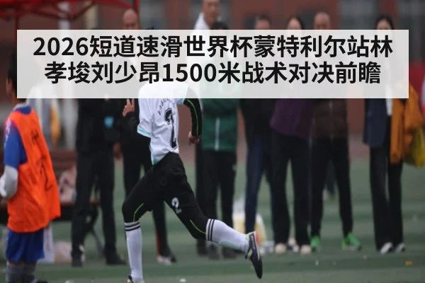 2026短道速滑世界杯蒙特利尔站林孝埈刘少昂1500米战术对决前瞻